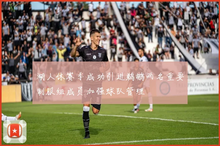 湖人休赛季成功引进鹈鹕两名重要制服组成员加强球队管理
