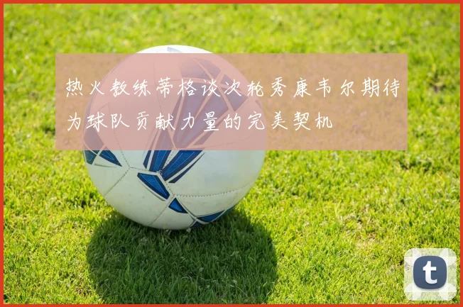 热火教练蒂格谈次轮秀康韦尔期待为球队贡献力量的完美契机