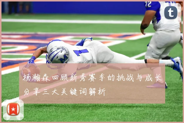 杨瀚森回顾新秀赛季的挑战与成长分享三大关键词解析