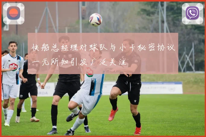 快船总经理对球队与小卡秘密协议一无所知引发广泛关注