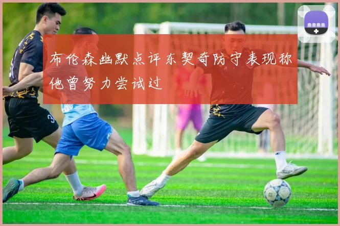 布伦森幽默点评东契奇防守表现称他曾努力尝试过
