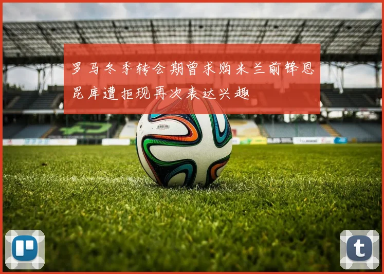 罗马冬季转会期曾求购米兰前锋恩昆库遭拒现再次表达兴趣