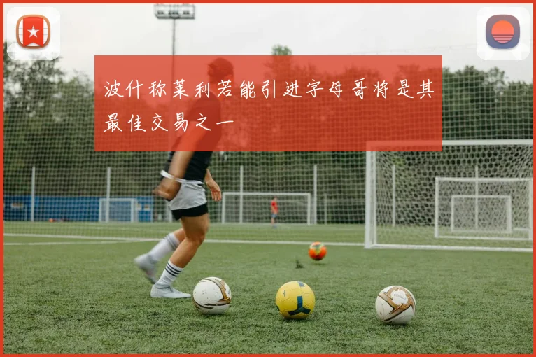 波什称莱利若能引进字母哥将是其最佳交易之一