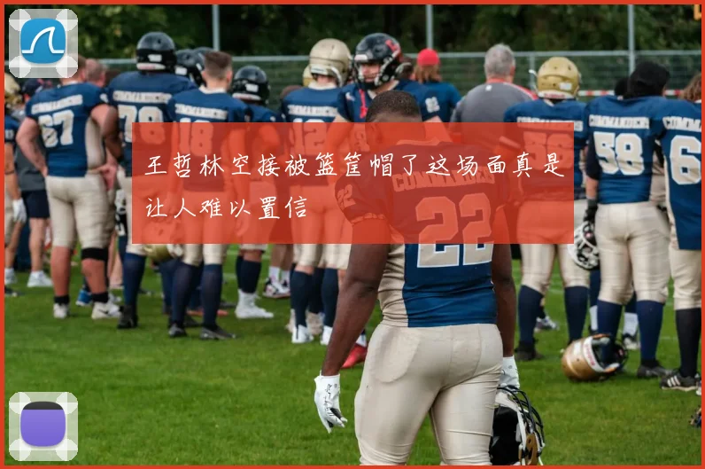 王哲林空接被篮筐帽了这场面真是让人难以置信