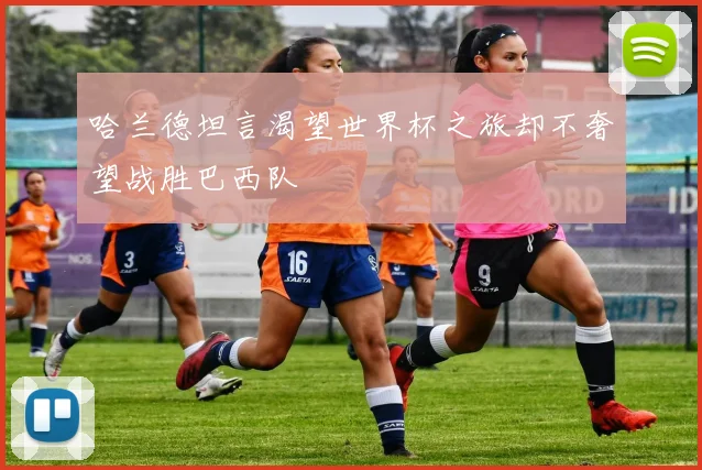 哈兰德坦言渴望世界杯之旅却不奢望战胜巴西队