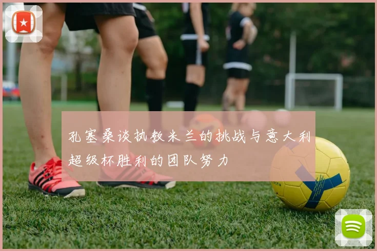 孔塞桑谈执教米兰的挑战与意大利超级杯胜利的团队努力