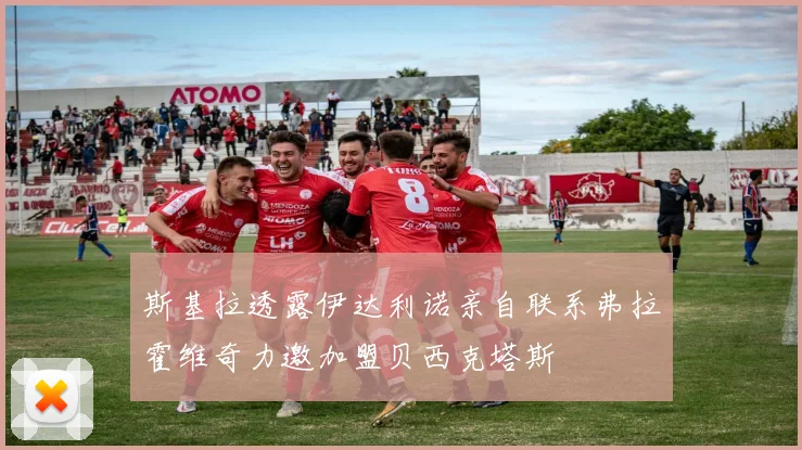 斯基拉透露伊达利诺亲自联系弗拉霍维奇力邀加盟贝西克塔斯