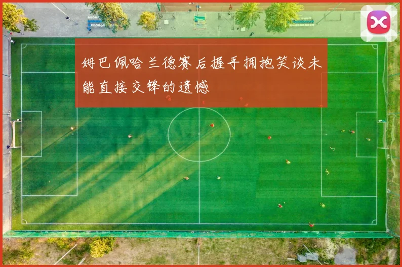 姆巴佩哈兰德赛后握手拥抱笑谈未能直接交锋的遗憾