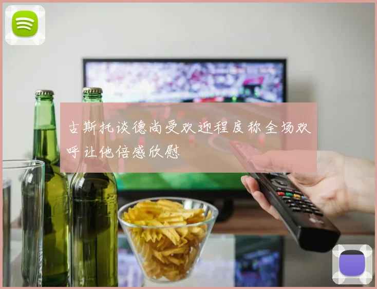 古斯托谈德尚受欢迎程度称全场欢呼让他倍感欣慰