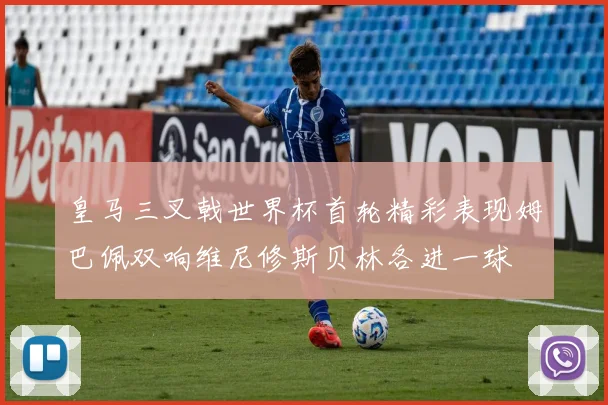 皇马三叉戟世界杯首轮精彩表现姆巴佩双响维尼修斯贝林各进一球