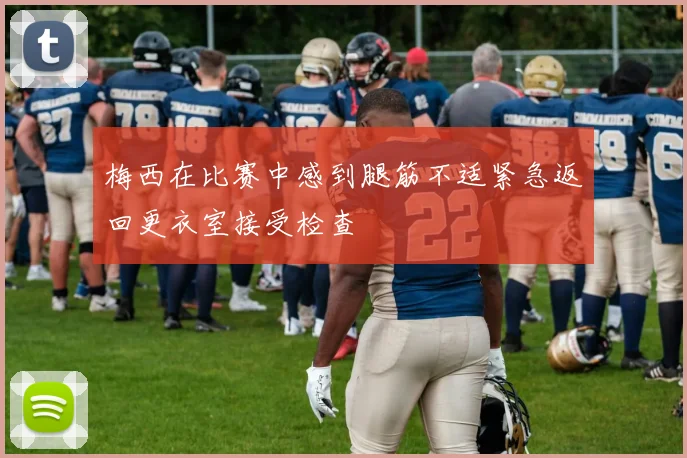 梅西在比赛中感到腿筋不适紧急返回更衣室接受检查