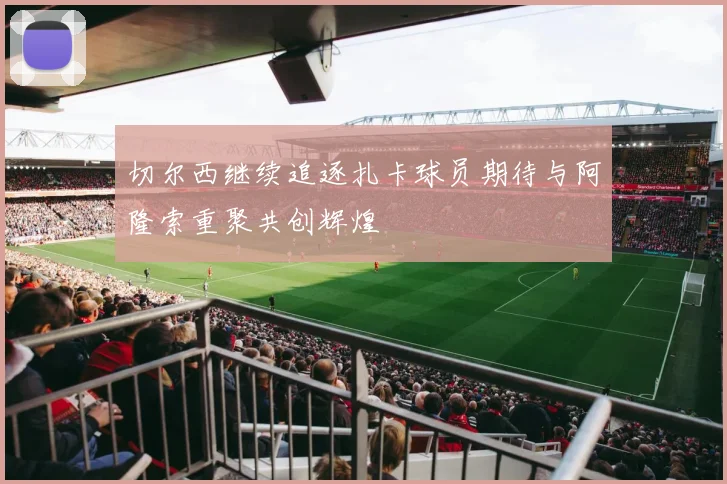 切尔西继续追逐扎卡球员期待与阿隆索重聚共创辉煌