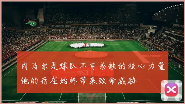 内马尔是球队不可或缺的核心力量他的存在始终带来致命威胁