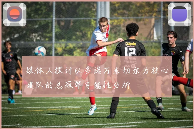 媒体人探讨以多诺万米切尔为核心建队的总冠军可能性分析