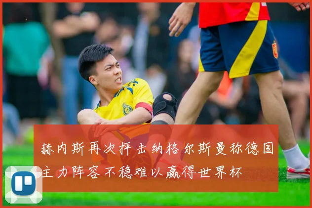 赫内斯再次抨击纳格尔斯曼称德国主力阵容不稳难以赢得世界杯
