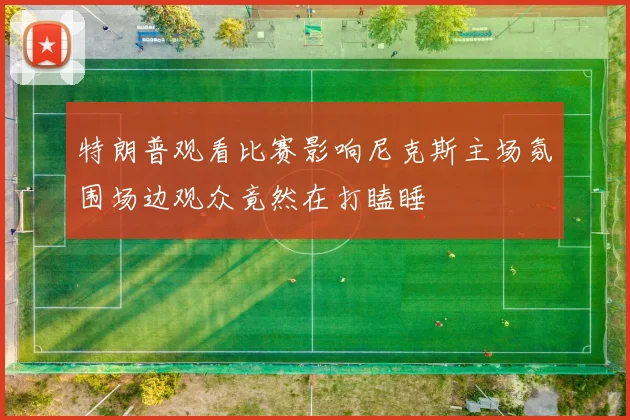 特朗普观看比赛影响尼克斯主场氛围场边观众竟然在打瞌睡