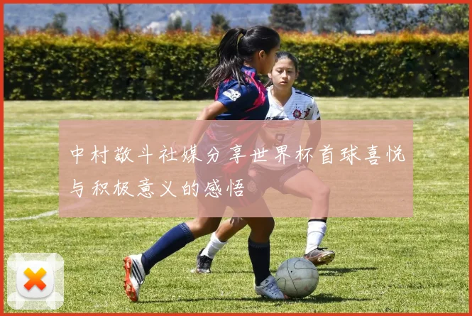 中村敬斗社媒分享世界杯首球喜悦与积极意义的感悟