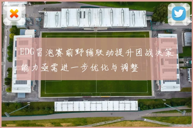 EDG冒泡赛前野辅联动提升团战决策能力亟需进一步优化与调整