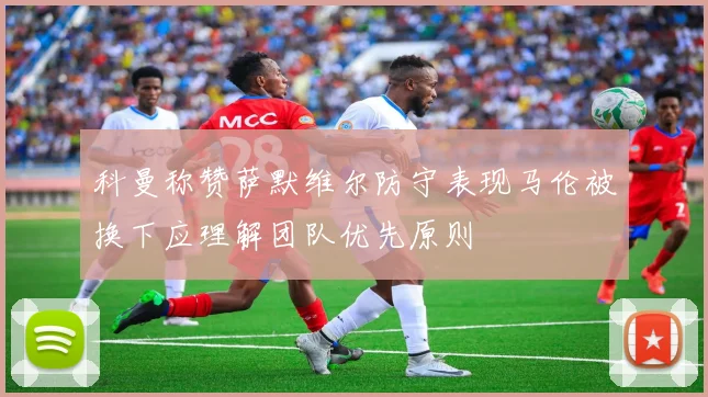 科曼称赞萨默维尔防守表现马伦被换下应理解团队优先原则