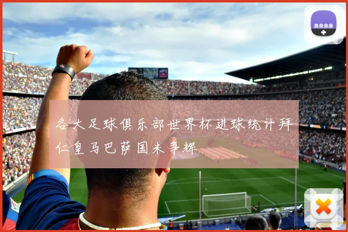 各大足球俱乐部世界杯进球统计拜仁皇马巴萨国米争辉