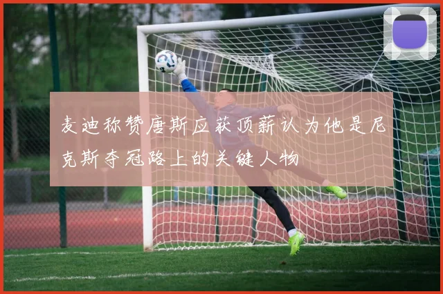 麦迪称赞唐斯应获顶薪认为他是尼克斯夺冠路上的关键人物